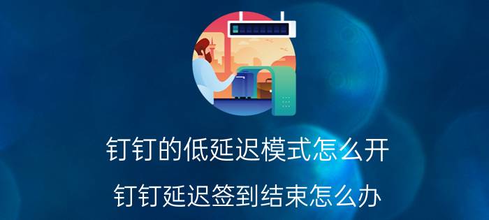 钉钉的低延迟模式怎么开 钉钉延迟签到结束怎么办？